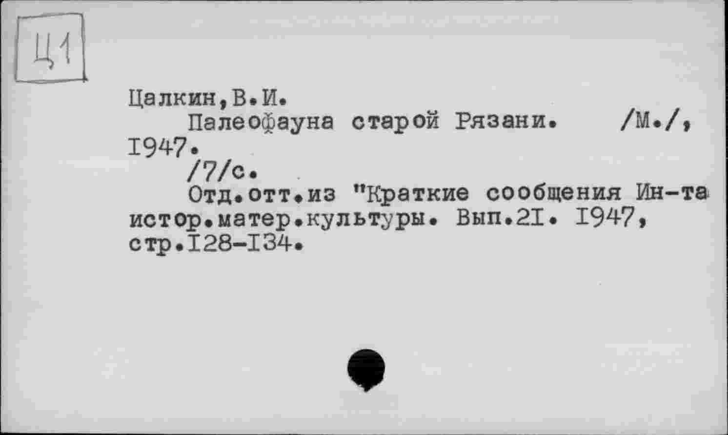 ﻿Цалкин,В.И.
Палеофауна старой Рязани.
/М./,
1947.
/7/с.
Отд.отт.из "Краткие сообщения Ин-та истор.матер.культуры. Вып.21. 194-7» стр.128-134.